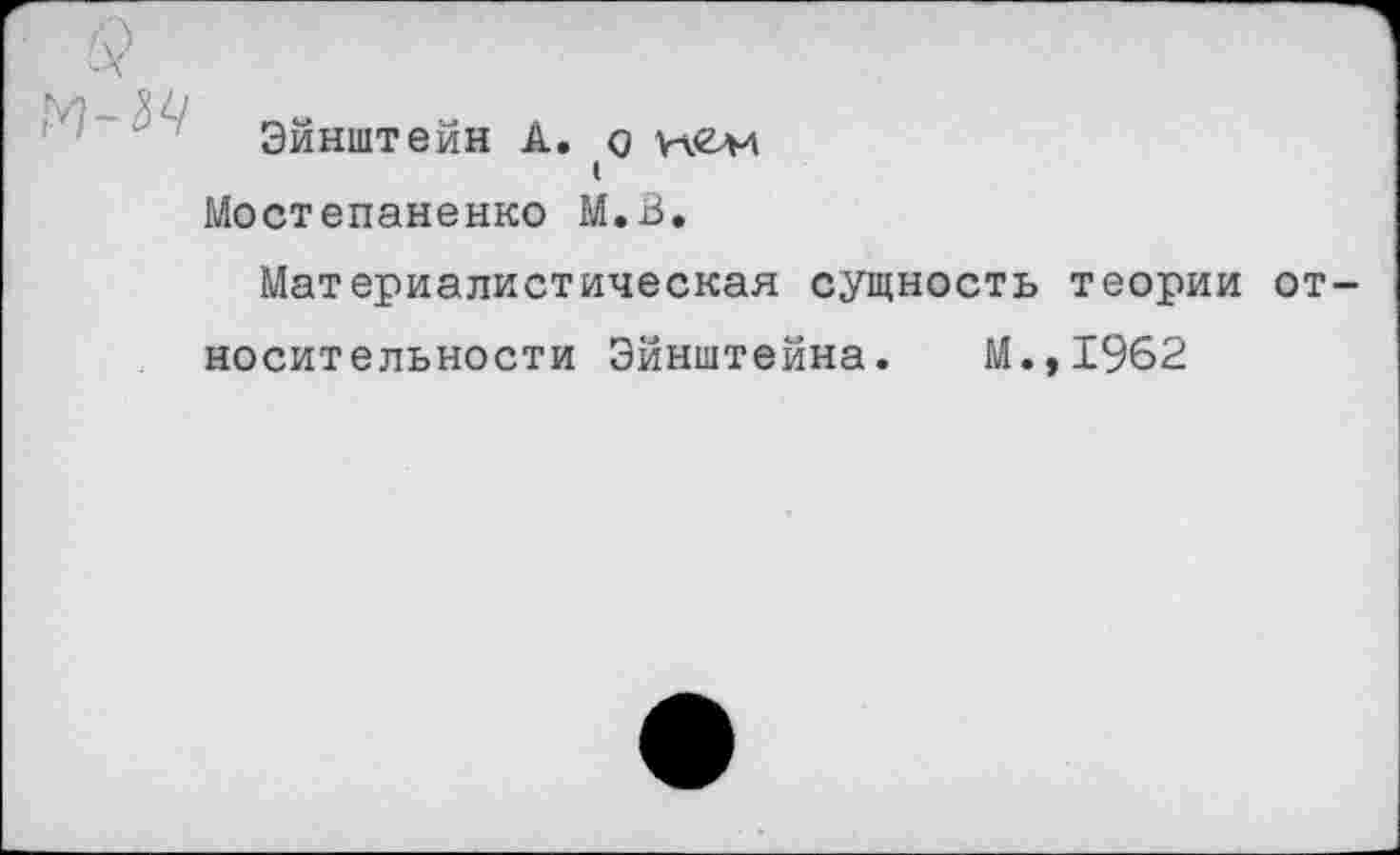 ﻿Эйнштейн А. о нем
I
Мостепаненко М.В.
Материалистическая сущность теории от носительности Эйнштейна. М.,1962